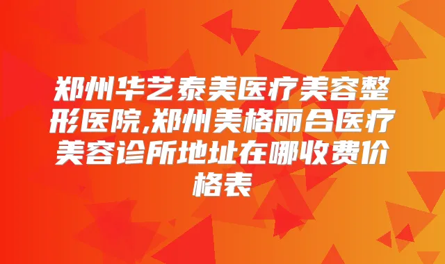 郑州华艺泰美医疗美容整形医院,郑州美格丽合医疗美容诊所地址在哪收费价格表