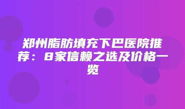 郑州脂肪填充下巴医院推荐:8家信赖之选及价格一览