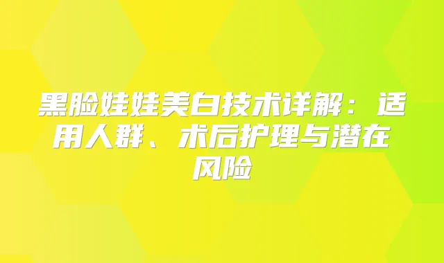 黑脸娃娃美白技术详解：适用人群、术后护理与潜在风险