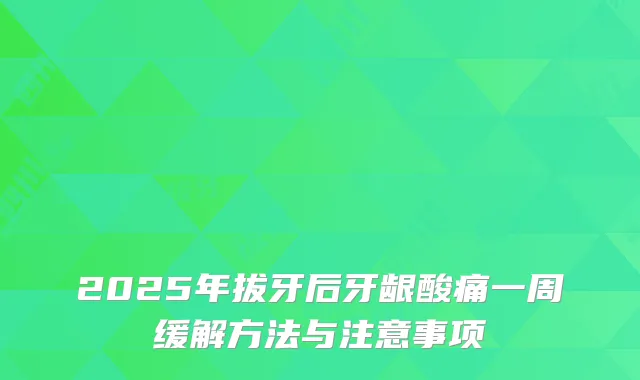 2025年拔牙后牙龈酸痛一周缓解方法与注意事项