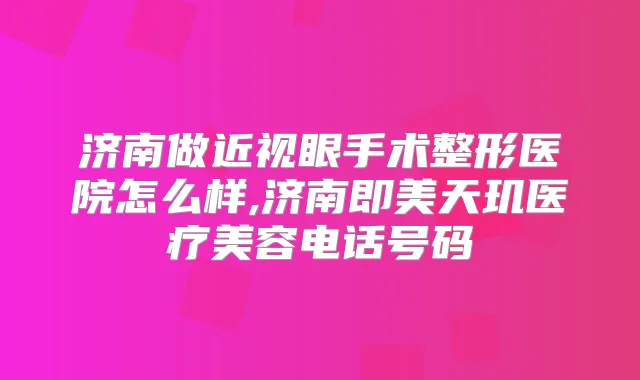 济南做近视眼手术整形医院怎么样,济南即美天玑医疗美容电话号码