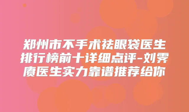 郑州市不手术祛眼袋医生排行榜前十详细点评-刘霁赓医生实力靠谱推荐给你