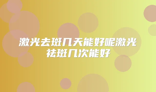激光去斑几天能好呢激光祛斑几次能好