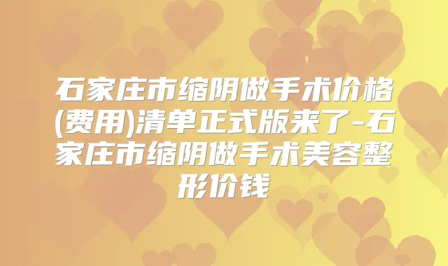 石家庄市缩阴做手术价格(费用)清单正式版来了-石家庄市缩阴做手术美容整形价钱