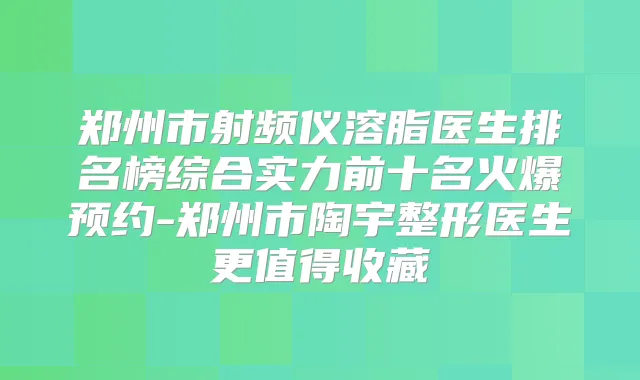 郑州市射频仪溶脂医生排名榜综合实力前十名火爆预约-郑州市陶宇整形医生更值得收藏