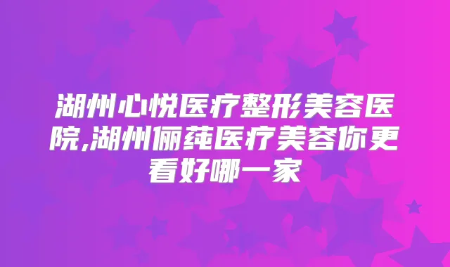 湖州心悦医疗整形美容医院,湖州俪莼医疗美容你更看好哪一家