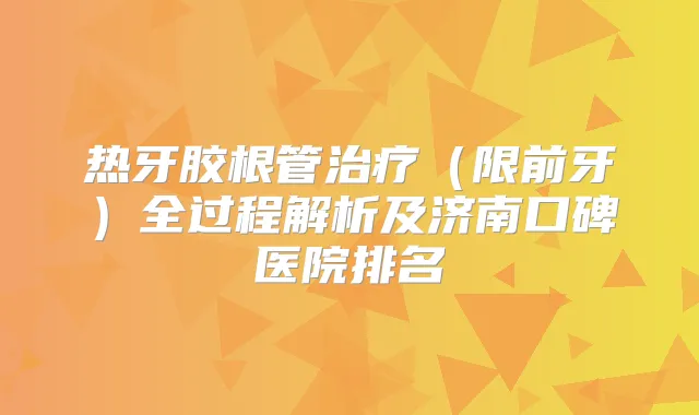 热牙胶根管（限前牙）全过程解析及济南口碑医院排名