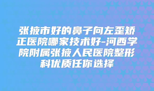 张掖市好的鼻子向左歪矫正医院哪家技术好-河西学院附属张掖人民医院整形科优质任你选择
