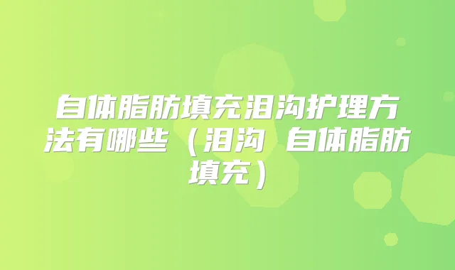 自体脂肪填充泪沟护理方法有哪些（泪沟 自体脂肪填充）