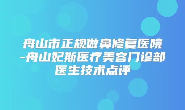 舟山市正规做鼻修复医院-舟山妃斯医疗美容门诊部医生技术点评
