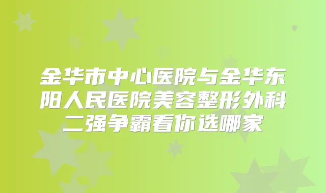 金华市中心医院与金华东阳人民医院美容整形外科二强争霸看你选哪家