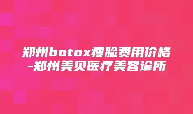 郑州瘦脸费用价格-郑州美贝医疗美容诊所