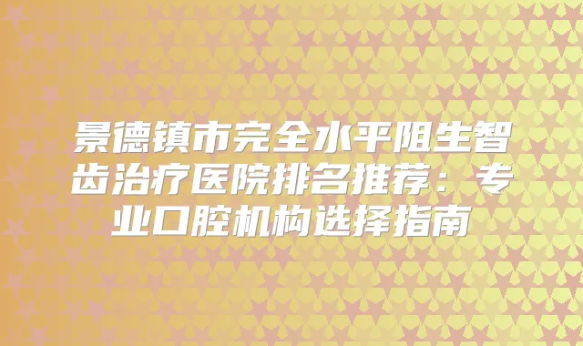 景德镇市完全水平阻生智齿医院排名推荐：专业口腔机构选择指南