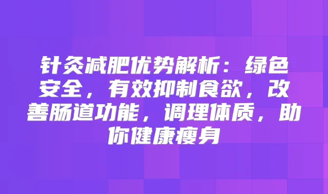 针灸减肥优势解析：绿色安全，有效抑制食欲，肠道功能，调理体质，助你健康瘦身