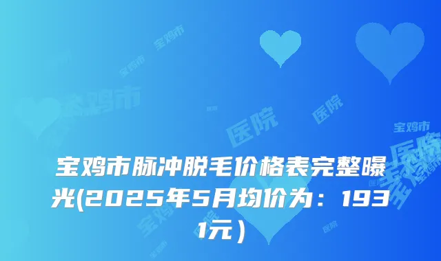宝鸡市脉冲脱毛价格表完整曝光(2025年5月均价为：1931元）