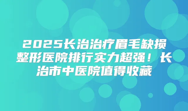 2025长治眉毛缺损整形医院排行实力超强!长治市中医院值得收藏