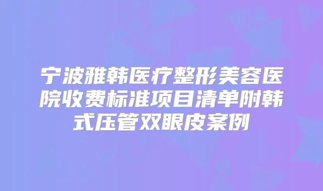 宁波雅韩医疗整形美容医院收费标准项目清单附韩式压管双眼皮案例