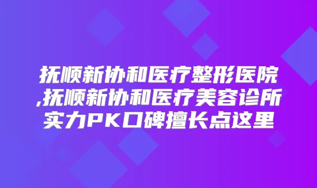 抚顺新协和医疗整形医院,抚顺新协和医疗美容诊所实力PK口碑擅长点这里