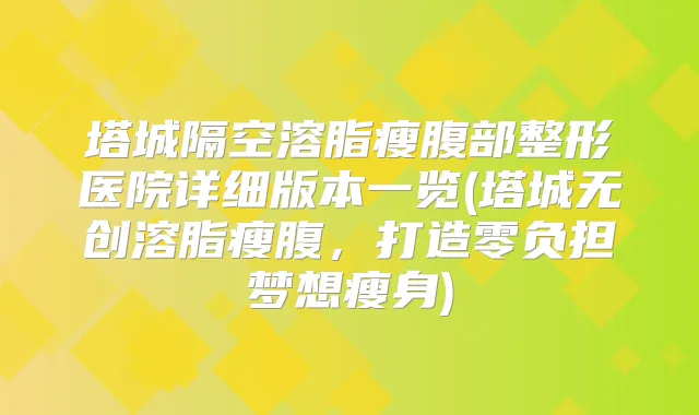 塔城隔空溶脂瘦腹部整形医院详细版本一览(塔城无创溶脂瘦腹，打造零负担梦想瘦身)