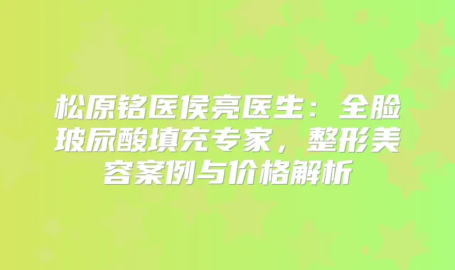 松原铭医侯亮医生:全脸玻尿酸填充专家,整形美容案例与价格解析