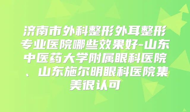 济南市外科整形外耳整形专业医院哪些效果好-山东中医药大学附属眼科医院、山东施尔明眼科医院集美很认可