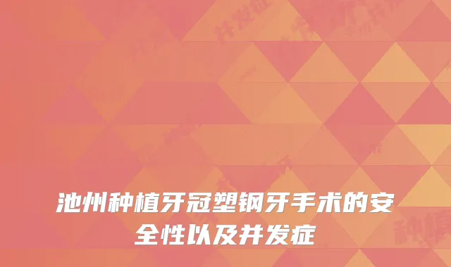 池州种植牙冠塑钢牙手术的安全性以及并发症
