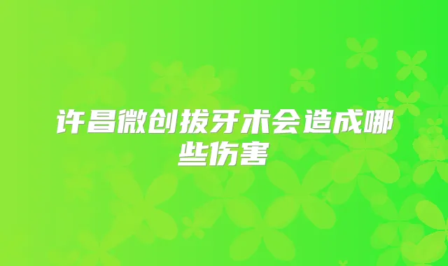 许昌微创拔牙术会造成哪些伤害