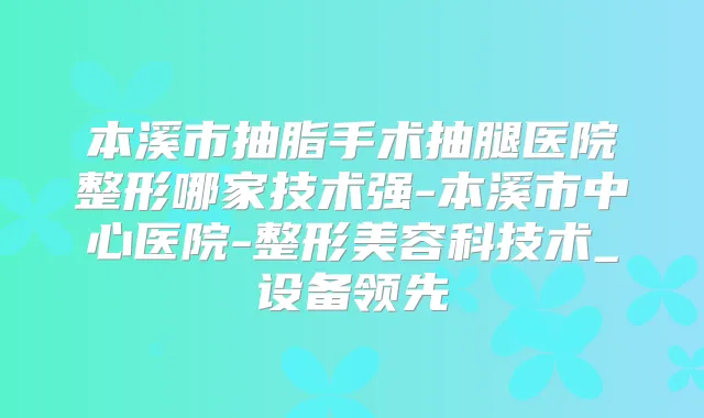 本溪市抽脂手术抽腿医院整形哪家技术强-本溪市中心医院-整形美容科技术_设备领先