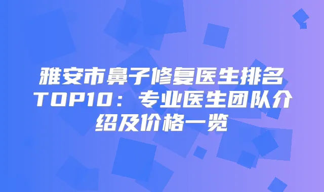 雅安市鼻子修复医生排名TOP10：专业医生团队介绍及价格一览