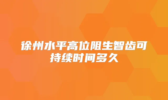 徐州水平高位阻生智齿可持续时间多久