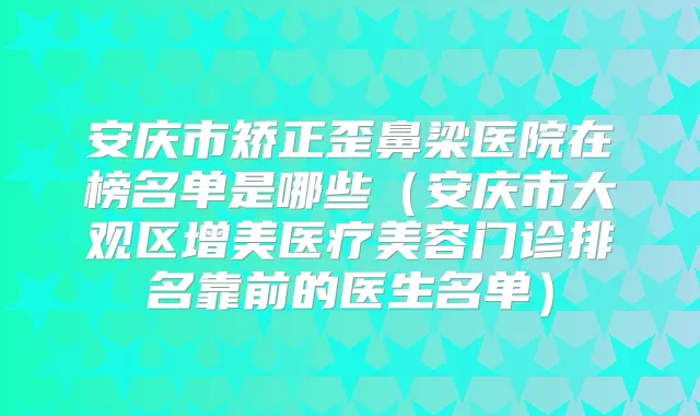安庆市矫正歪鼻梁医院在榜名单是哪些（安庆市大观区增美医疗美容门诊排名靠前的医生名单）
