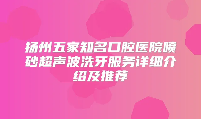 扬州五家知名口腔医院喷砂超声波洗牙服务详细介绍及推荐