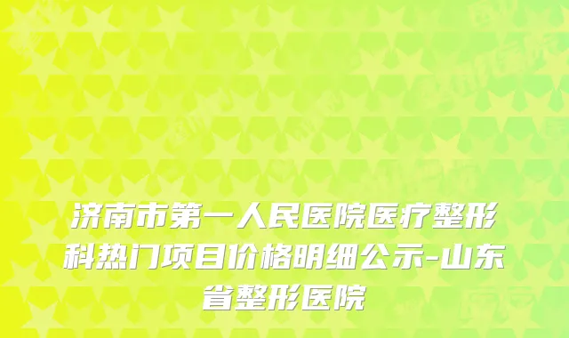 济南市第一人民医院医疗整形科热门项目价格明细公示-山东省整形医院