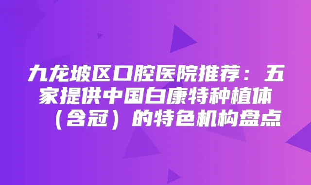 九龙坡区口腔医院推荐:五家提供中国白康特种植体(含冠)的特色机构盘点