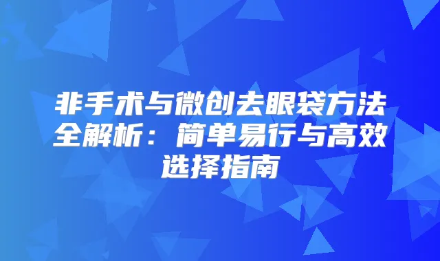 非手术与微创去眼袋方法全解析：简单易行与高效选择指南