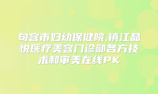 句容市妇幼保健院,镇江晶悦医疗美容门诊部各方技术和审美在线PK