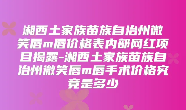 湘西土家族苗族自治州微笑唇m唇价格表内部网红项目揭露-湘西土家族苗族自治州微笑唇m唇手术价格究竟是多少