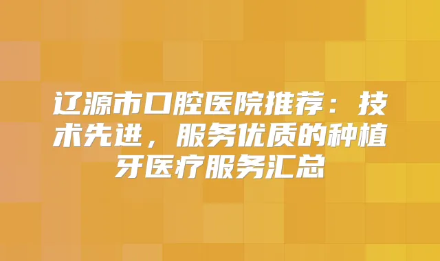 辽源市口腔医院推荐：技术先进，服务优质的种植牙医疗服务汇总