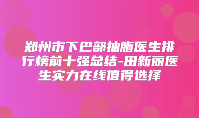 郑州市下巴部抽脂医生排行榜前十强总结-田新丽医生实力在线值得选择