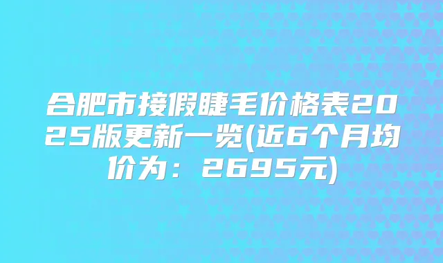 合肥市接假睫毛价格表2025版更新一览(近6个月均价为:2695元)