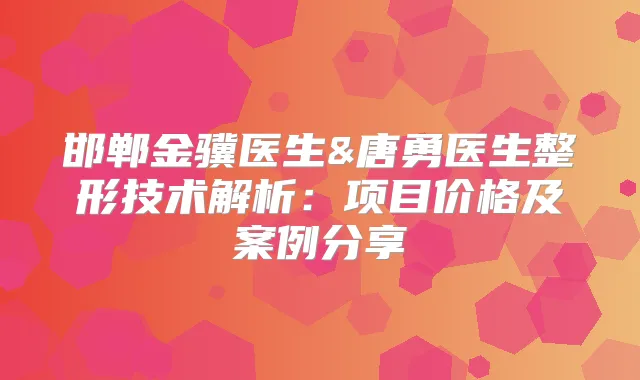 邯郸金骥医生&唐勇医生整形技术解析：项目价格及案例分享