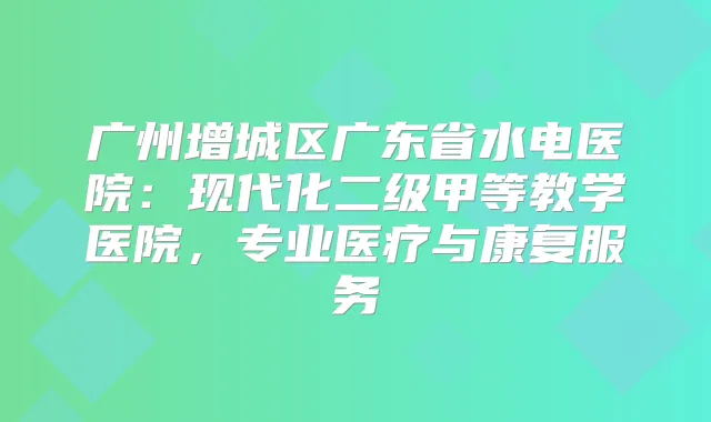 广州增城区广东省水电医院：现代化二级甲等教学医院，专业医疗与康复服务