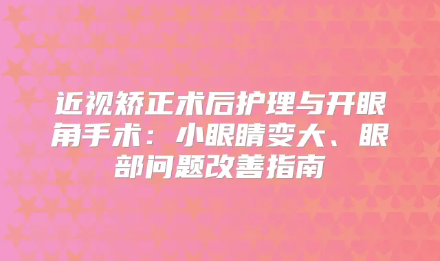 近视矫正术后护理与开眼角手术:小眼睛变大、眼部问题指南