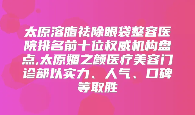 太原溶脂祛除眼袋整容医院排名前十位机构盘点,太原媚之颜医疗美容门诊部以实力、人气、口碑等取胜