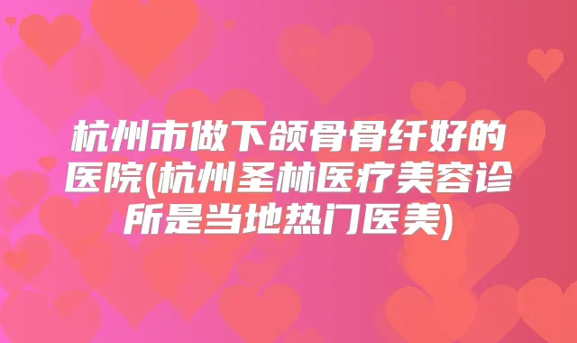 杭州市做下颌骨骨纤好的医院(杭州圣林医疗美容诊所是当地热门医美)