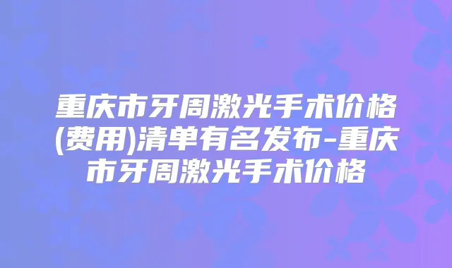 重庆市牙周激光手术价格(费用)清单有名发布-重庆市牙周激光手术价格