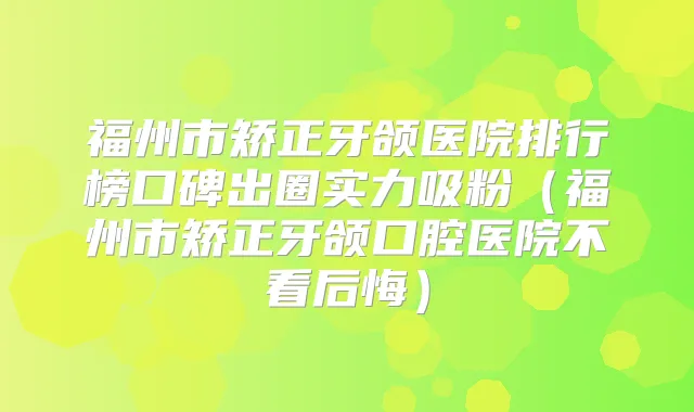 福州市矫正牙颌医院排行榜口碑出圈实力吸粉（福州市矫正牙颌口腔医院不看后悔）