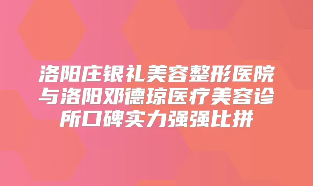 洛阳庄银礼美容整形医院与洛阳邓德琼医疗美容诊所口碑实力强强比拼