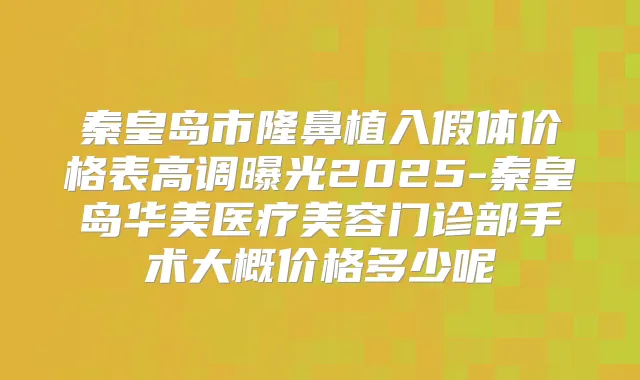秦皇岛市隆鼻植入假体价格表高调曝光2025-秦皇岛华美医疗美容门诊部手术大概价格多少呢