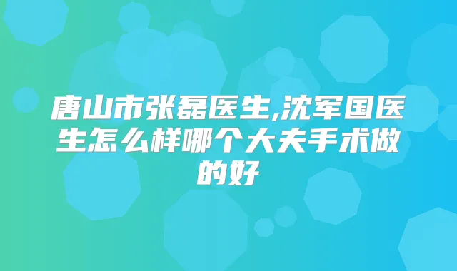 唐山市张磊医生,沈军国医生怎么样哪个大夫手术做的好
